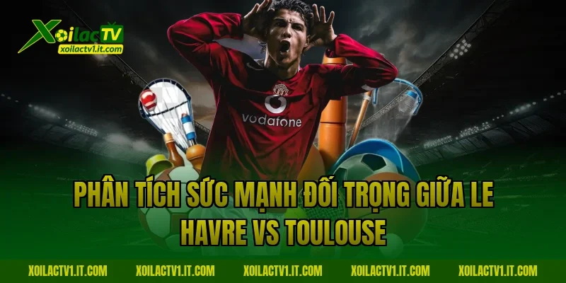Phân tích sức mạnh đối trọng giữa Le Havre vs Toulouse