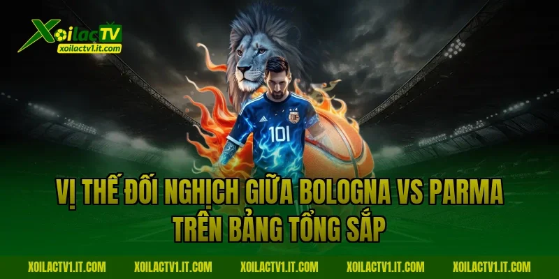 Vị thế đối nghịch giữa Bologna vs Parma trên bảng tổng sắp
